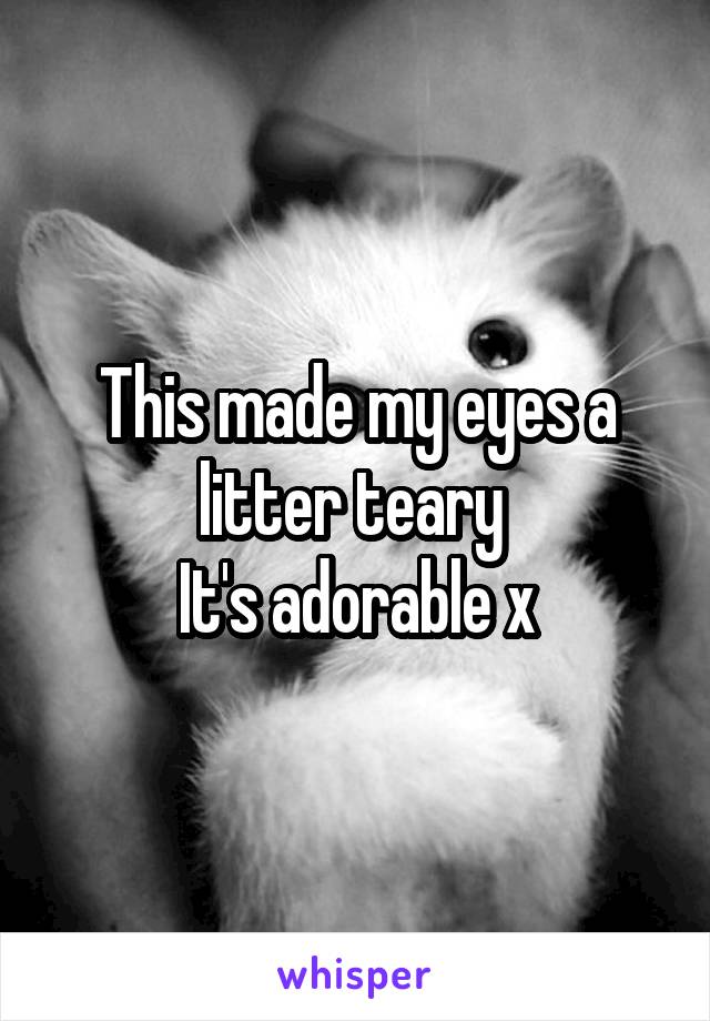 This made my eyes a litter teary 
It's adorable x