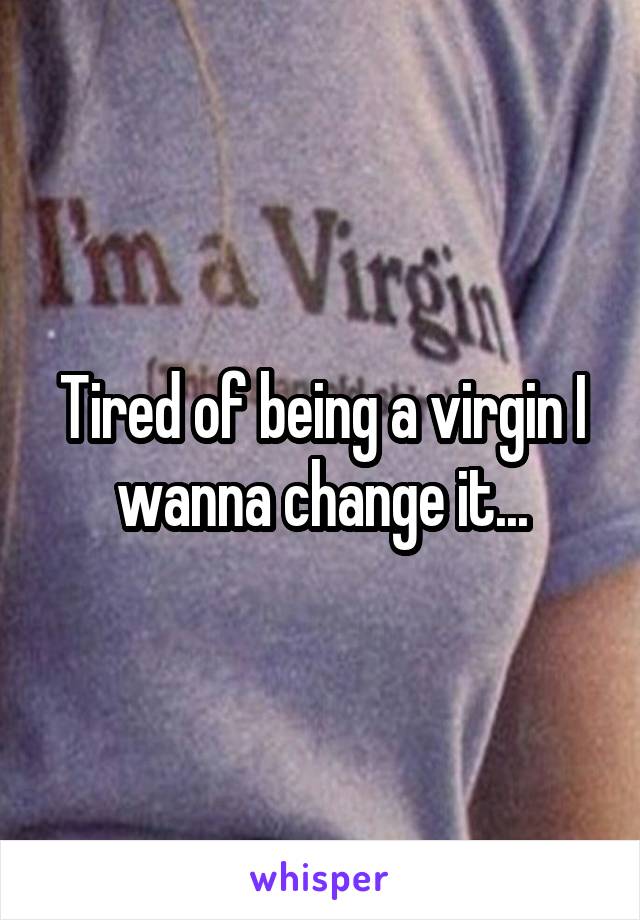 Tired of being a virgin I wanna change it...