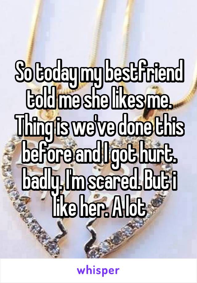 So today my bestfriend told me she likes me. Thing is we've done this before and I got hurt. badly. I'm scared. But i like her. A lot