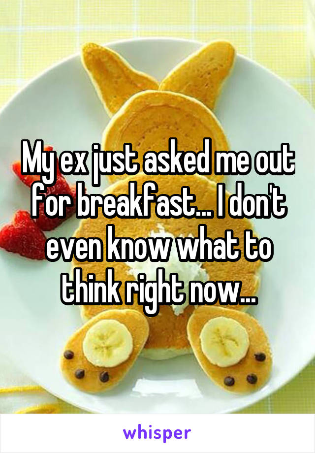 My ex just asked me out for breakfast... I don't even know what to think right now...