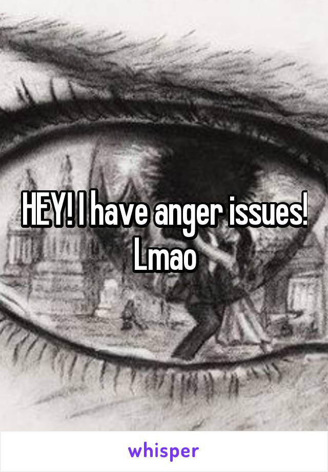 HEY! I have anger issues! Lmao