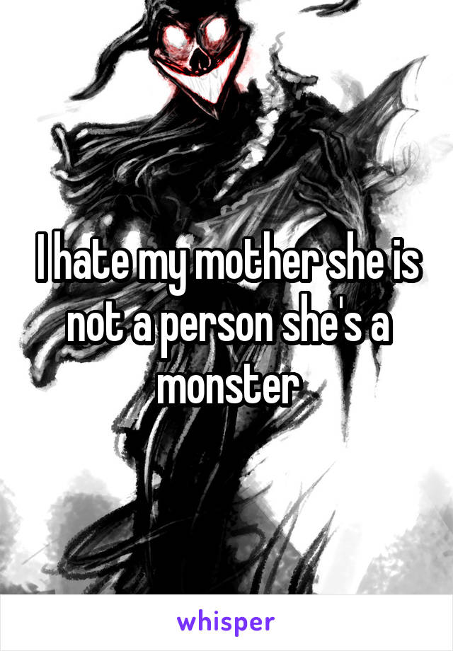 I hate my mother she is not a person she's a monster