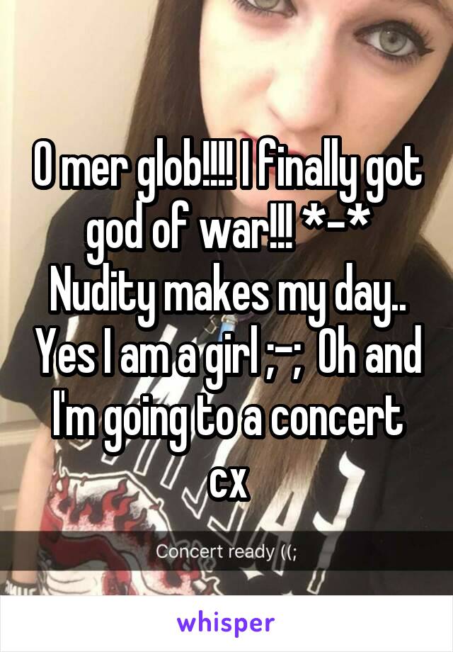 O mer glob!!!! I finally got god of war!!! *-* Nudity makes my day.. Yes I am a girl ;-;  Oh and I'm going to a concert cx