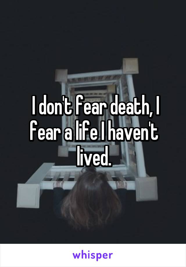  I don't fear death, I fear a life I haven't lived.