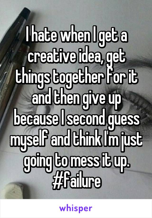 I hate when I get a creative idea, get things together for it and then give up because I second guess myself and think I'm just going to mess it up. #failure