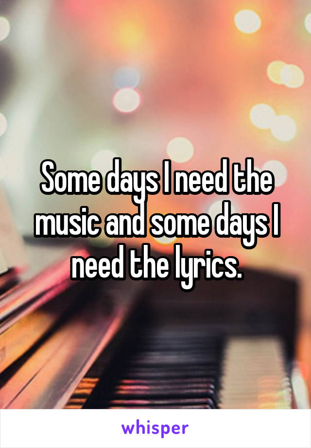 Some days I need the music and some days I need the lyrics.