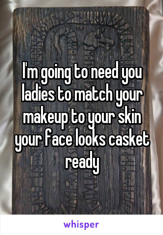 I'm going to need you ladies to match your makeup to your skin your face looks casket ready