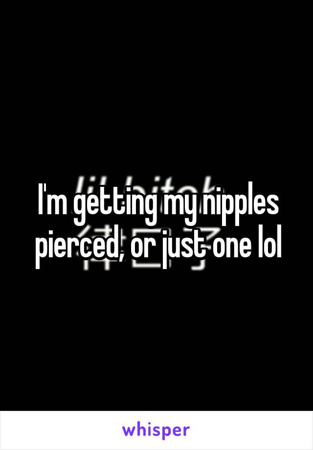 I'm getting my nipples pierced, or just one lol