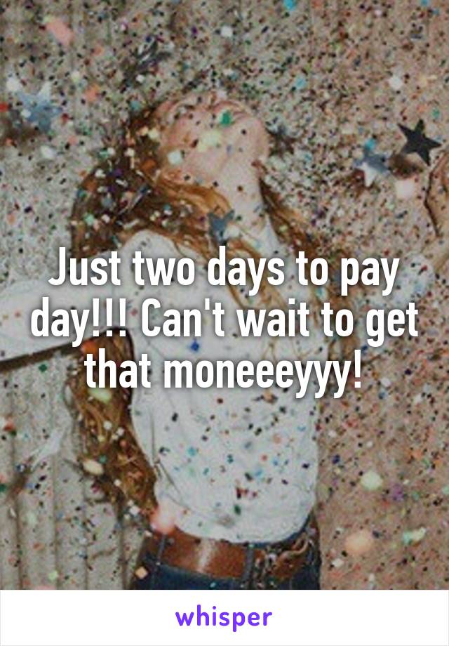 Just two days to pay day!!! Can't wait to get that moneeeyyy!