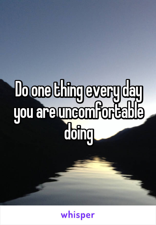 Do one thing every day you are uncomfortable doing