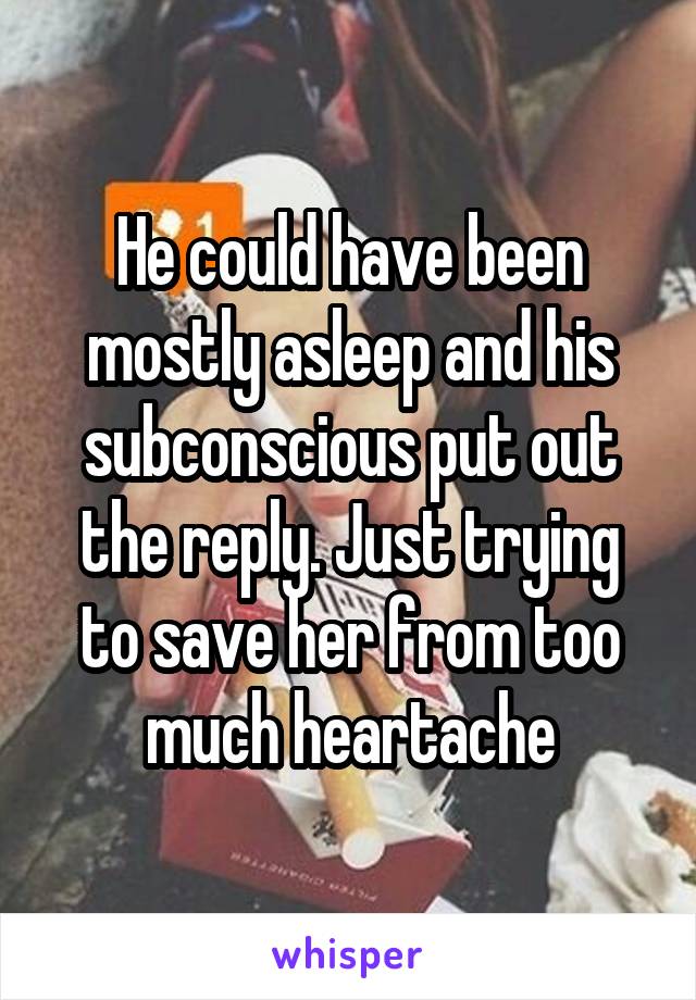 He could have been mostly asleep and his subconscious put out the reply. Just trying to save her from too much heartache