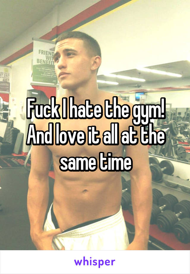 Fuck I hate the gym! And love it all at the same time