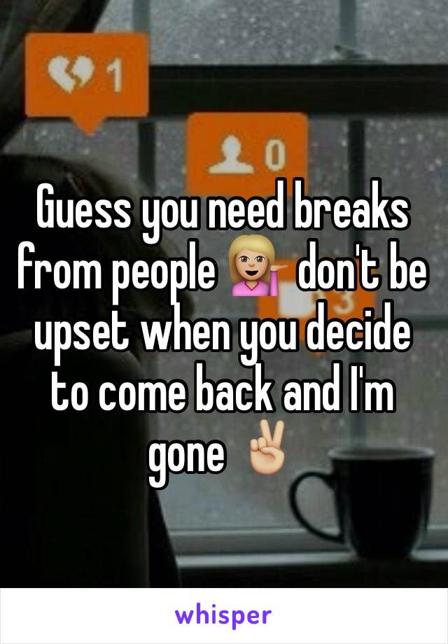 Guess you need breaks from people 💁🏼 don't be upset when you decide to come back and I'm gone ✌🏼️