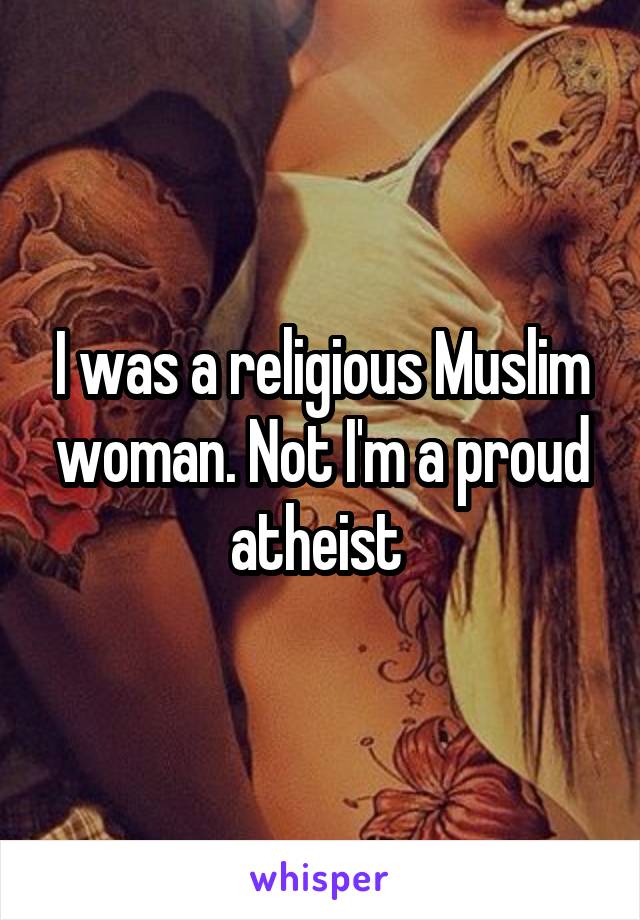 I was a religious Muslim woman. Not I'm a proud atheist 