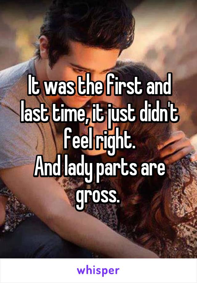 It was the first and last time, it just didn't feel right.
And lady parts are gross. 