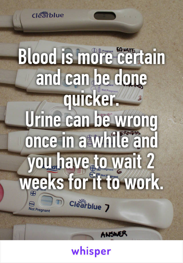 Blood is more certain and can be done quicker.
Urine can be wrong once in a while and you have to wait 2 weeks for it to work.
