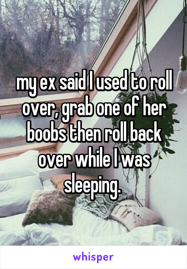 my ex said I used to roll over, grab one of her boobs then roll back over while I was sleeping. 