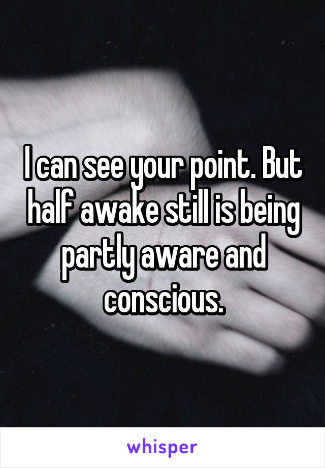 I can see your point. But half awake still is being partly aware and conscious.