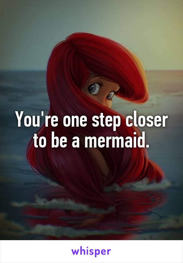 You're one step closer to be a mermaid.