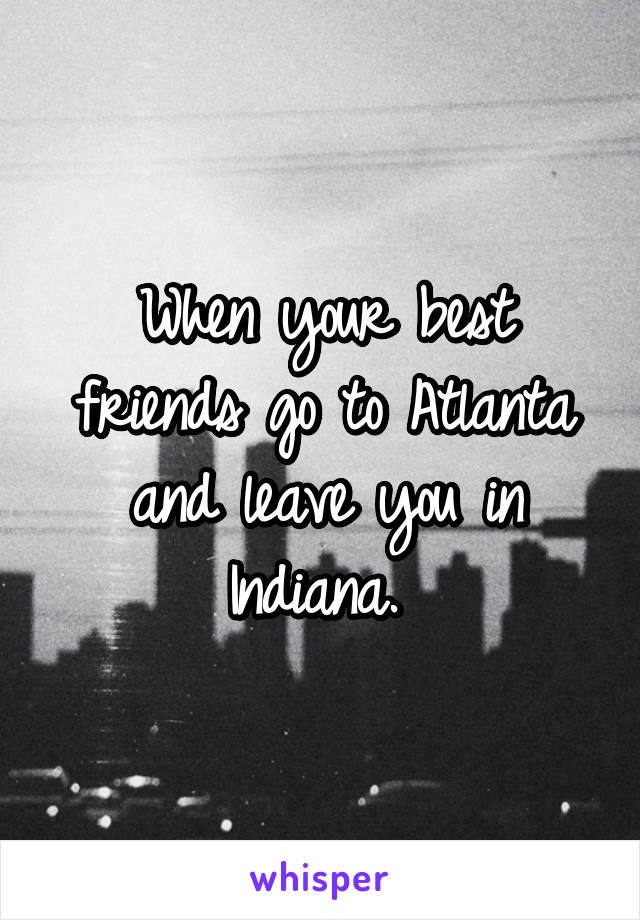 When your best friends go to Atlanta and leave you in Indiana. 