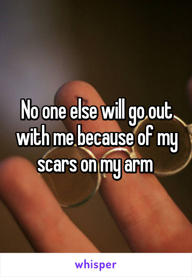 No one else will go out with me because of my scars on my arm 