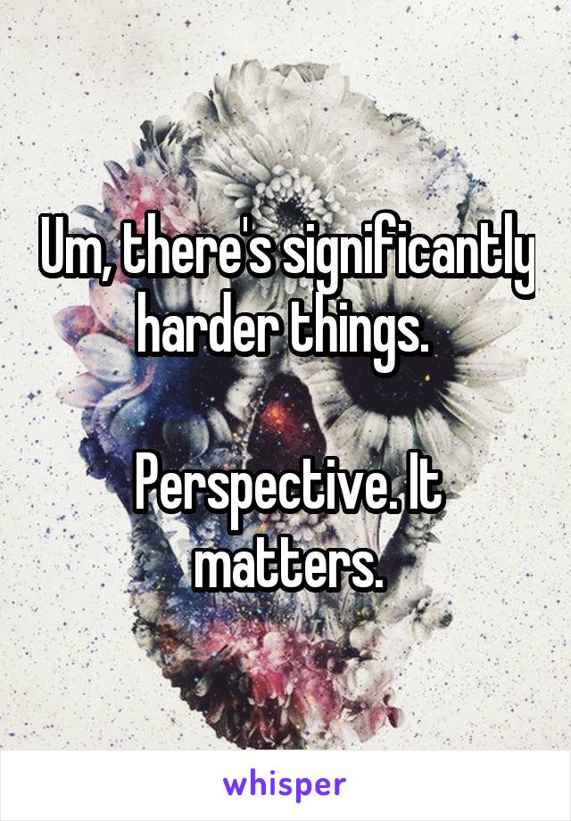 Um, there's significantly harder things. 

Perspective. It matters.
