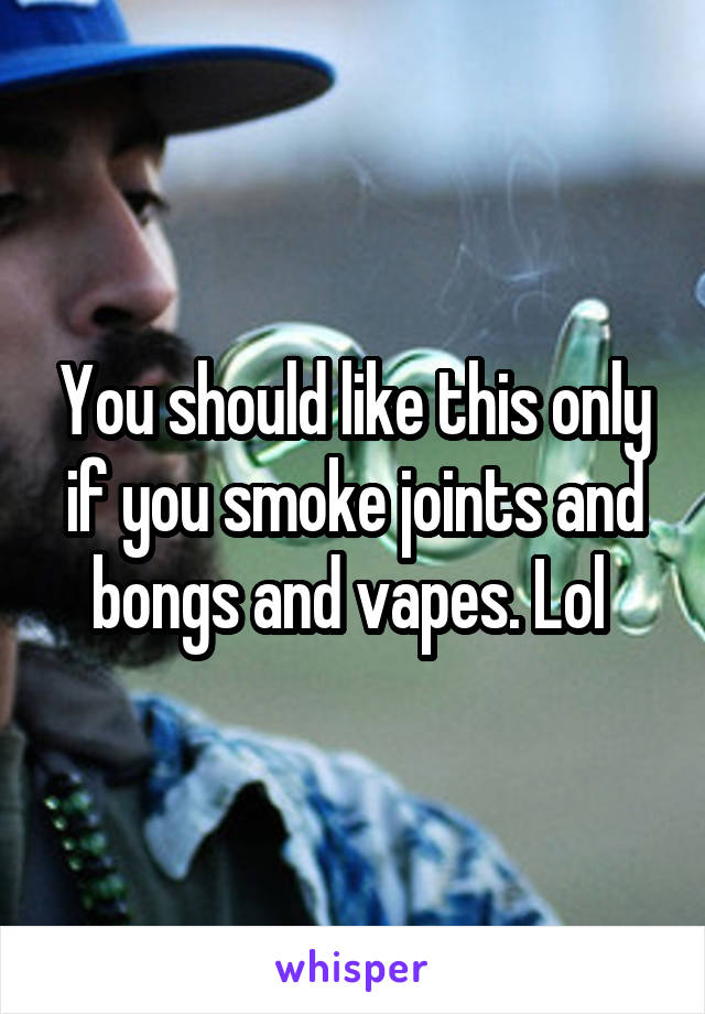 You should like this only if you smoke joints and bongs and vapes. Lol 