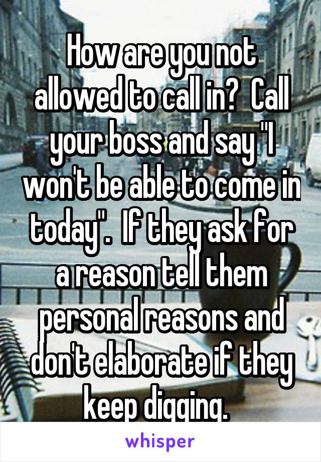 How are you not allowed to call in?  Call your boss and say "I won't be able to come in today".  If they ask for a reason tell them personal reasons and don't elaborate if they keep digging.  