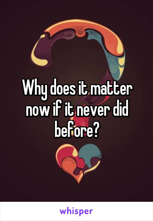 Why does it matter now if it never did before?