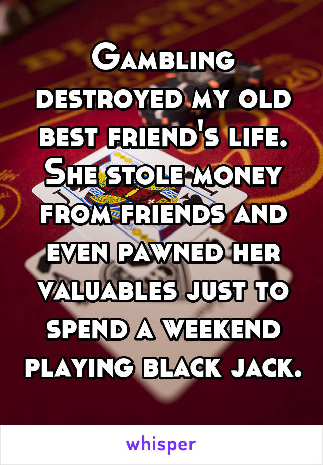 Gambling destroyed my old best friend's life. She stole money from friends and even pawned her valuables just to spend a weekend playing black jack. 