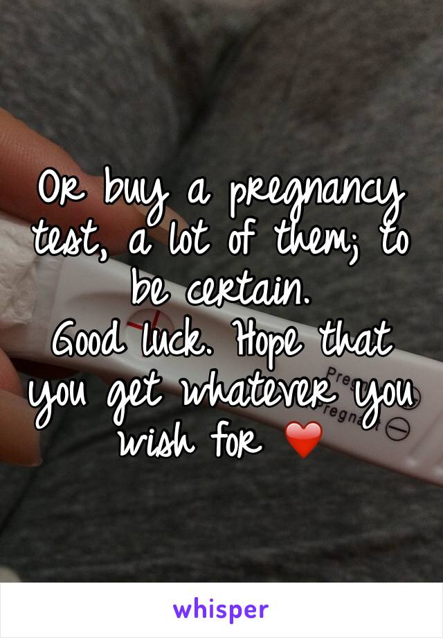 Or buy a pregnancy test, a lot of them; to be certain. 
Good luck. Hope that you get whatever you wish for ❤️