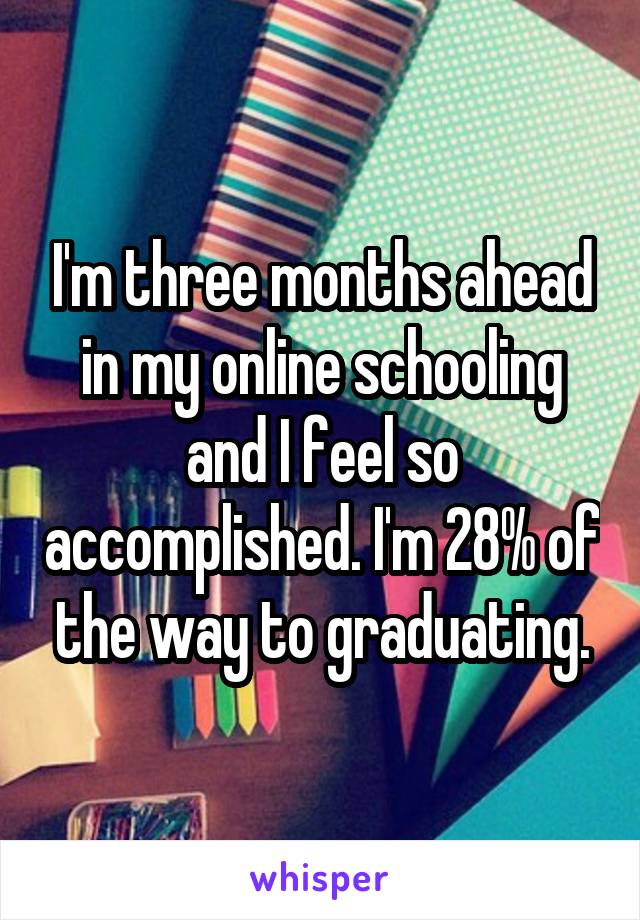 I'm three months ahead in my online schooling and I feel so accomplished. I'm 28% of the way to graduating.