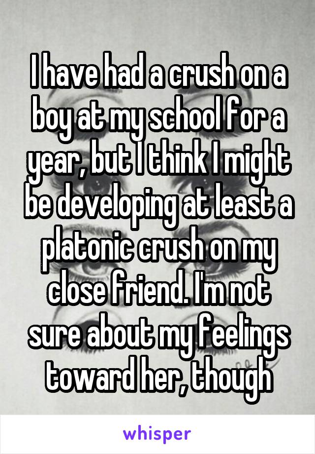 I have had a crush on a boy at my school for a year, but I think I might be developing at least a platonic crush on my close friend. I'm not sure about my feelings toward her, though