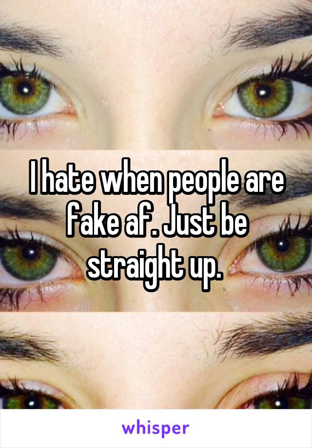 I hate when people are fake af. Just be straight up. 