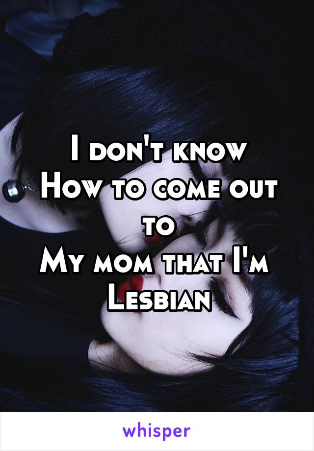 I don't know
How to come out to
My mom that I'm 
Lesbian