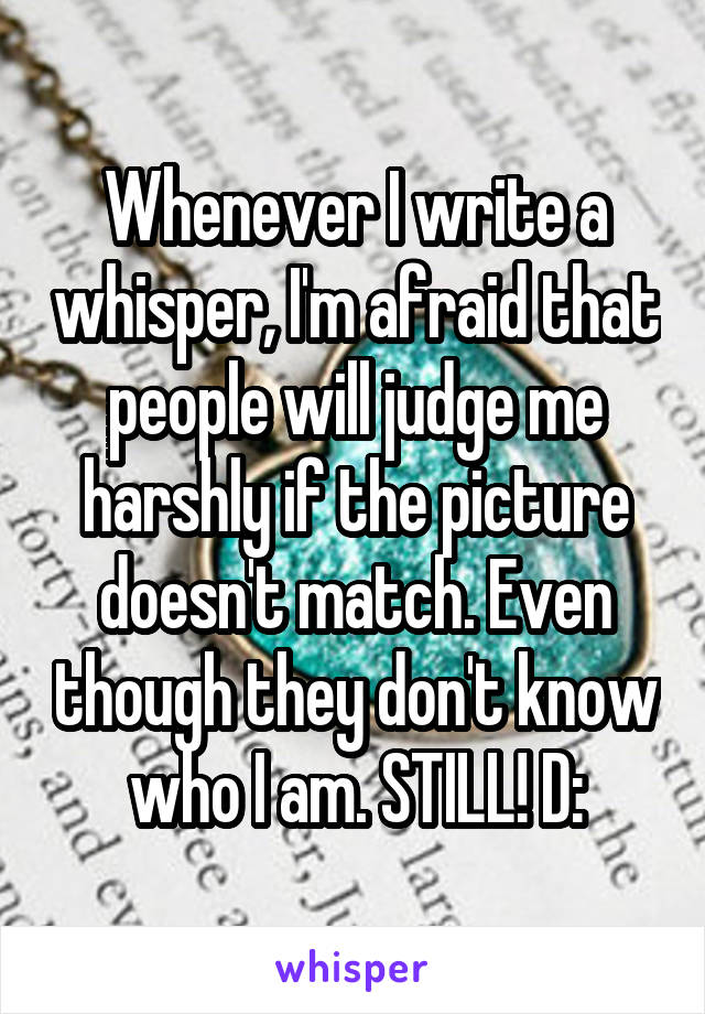 Whenever I write a whisper, I'm afraid that people will judge me harshly if the picture doesn't match. Even though they don't know who I am. STILL! D: