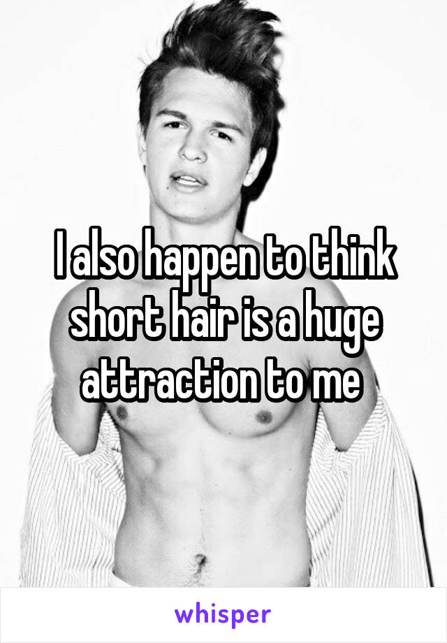 I also happen to think short hair is a huge attraction to me 