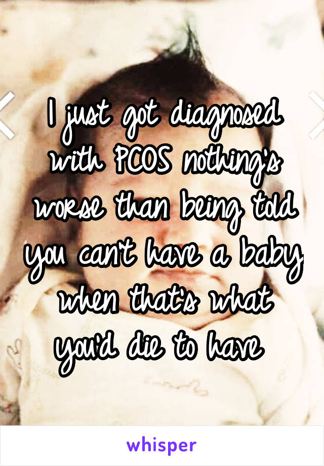 I just got diagnosed with PCOS nothing's worse than being told you can't have a baby when that's what you'd die to have 