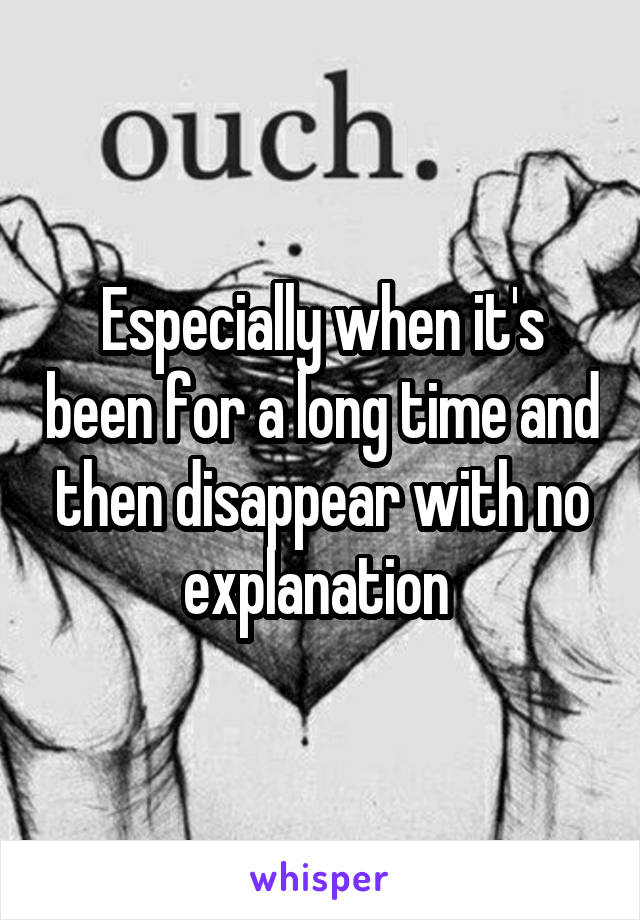 Especially when it's been for a long time and then disappear with no explanation 