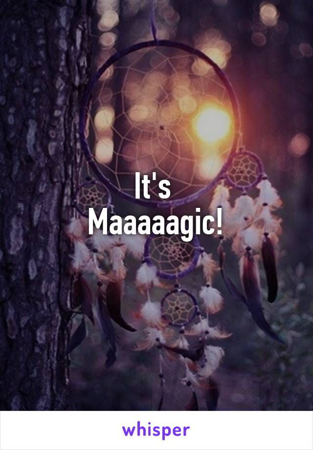 It's 
Maaaaagic!
