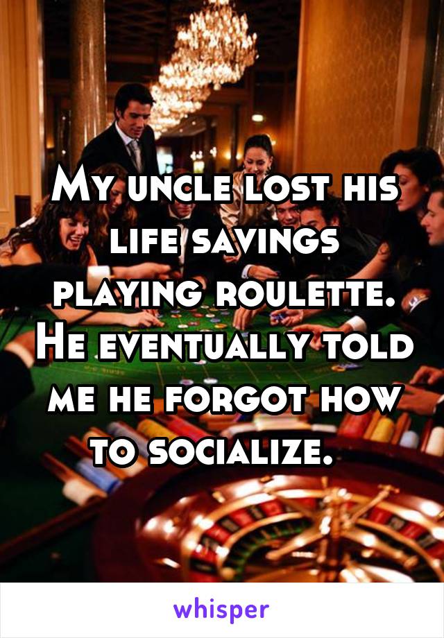 My uncle lost his life savings playing roulette. He eventually told me he forgot how to socialize.  