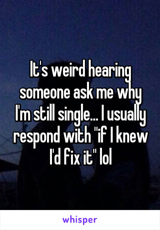 It's weird hearing someone ask me why I'm still single... I usually respond with "if I knew I'd fix it" lol