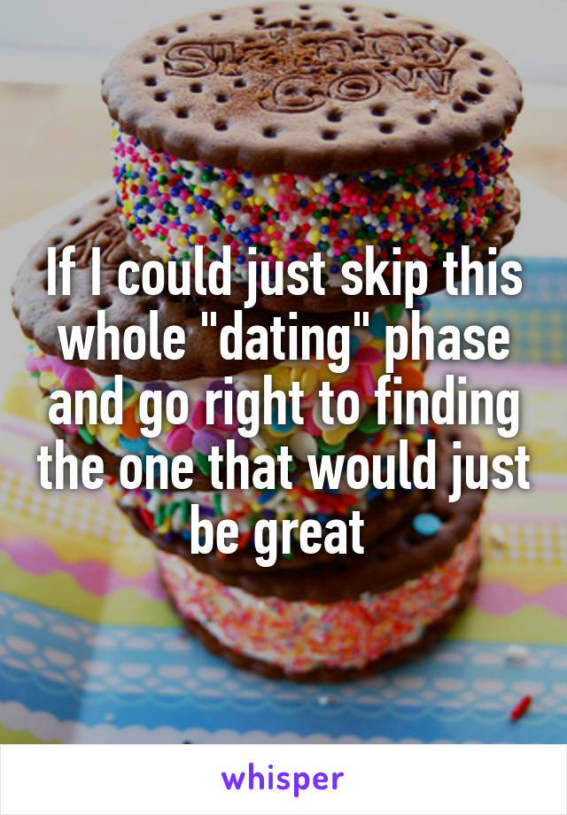 If I could just skip this whole "dating" phase and go right to finding the one that would just be great 