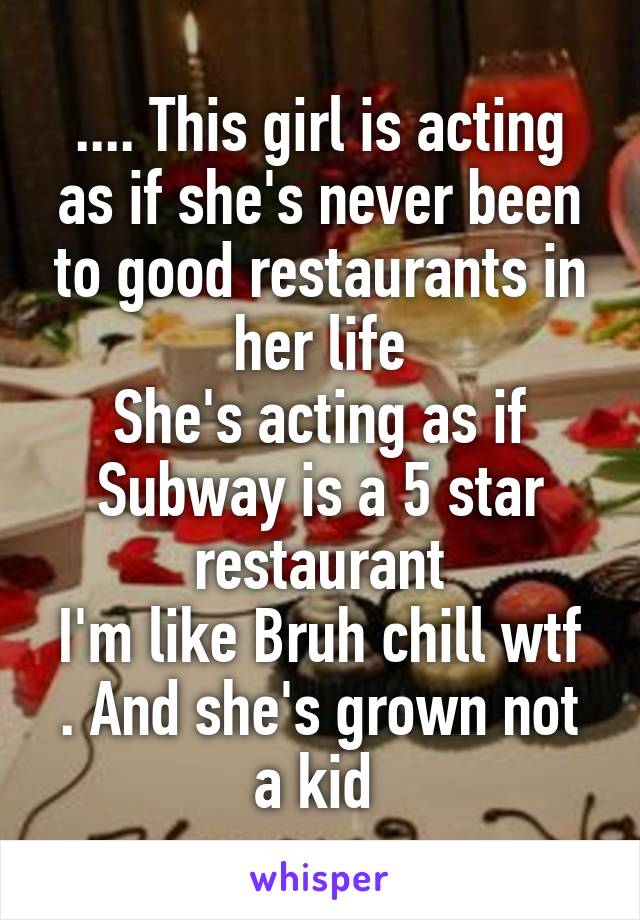 .... This girl is acting as if she's never been to good restaurants in her life
She's acting as if Subway is a 5 star restaurant
I'm like Bruh chill wtf . And she's grown not a kid 