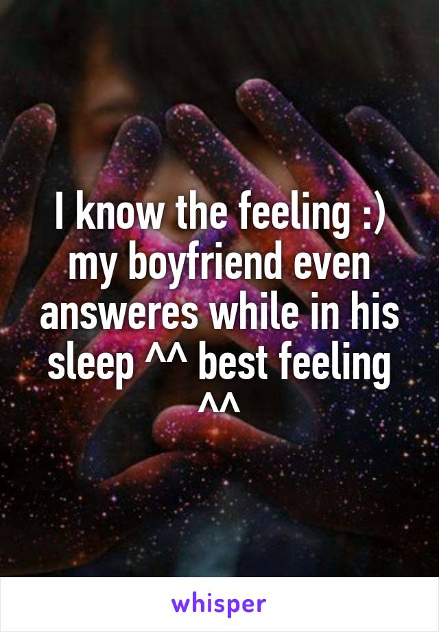 I know the feeling :) my boyfriend even answeres while in his sleep ^^ best feeling ^^