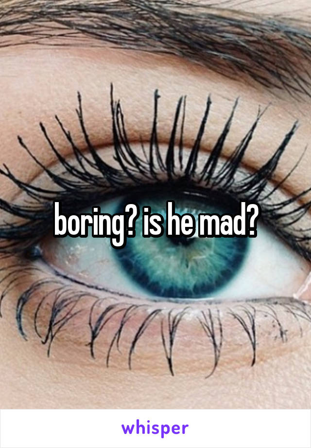 boring? is he mad?