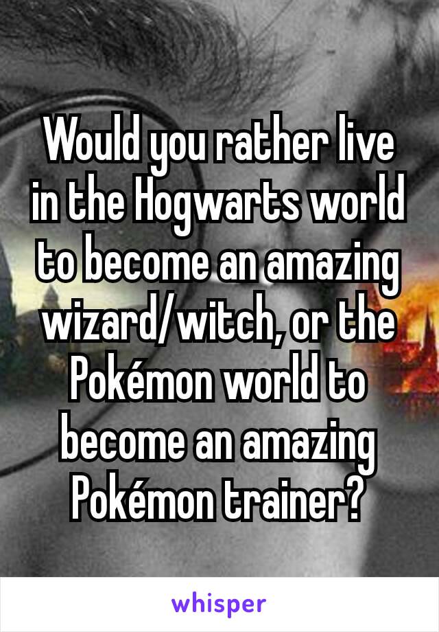 Would you rather live in the Hogwarts world to become an amazing wizard/witch, or the Pokémon world to become an amazing Pokémon trainer?