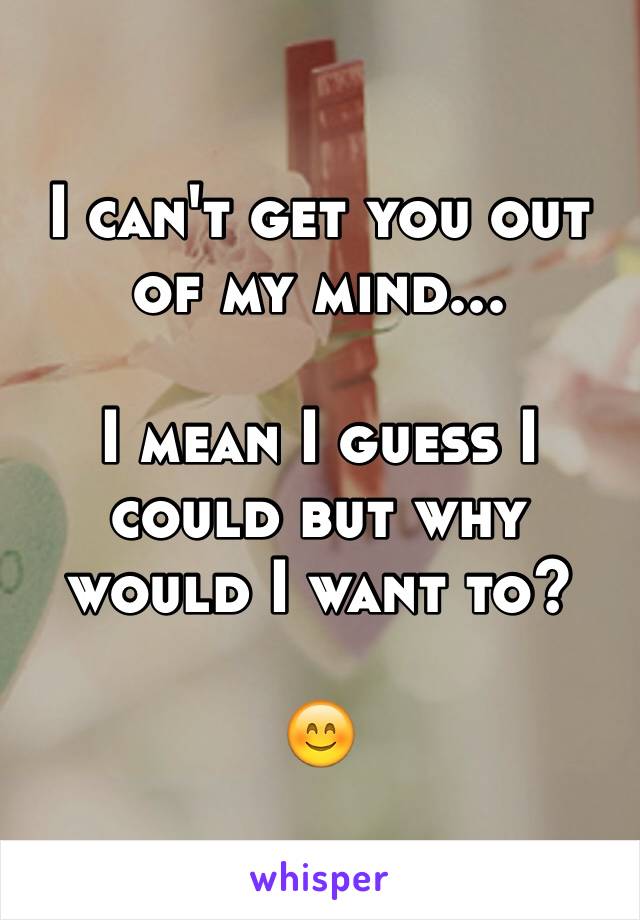 I can't get you out of my mind...

I mean I guess I could but why would I want to? 

😊