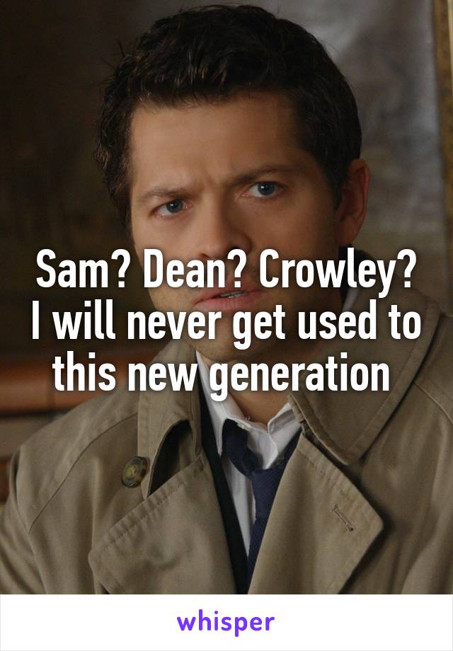 Sam? Dean? Crowley? I will never get used to this new generation 