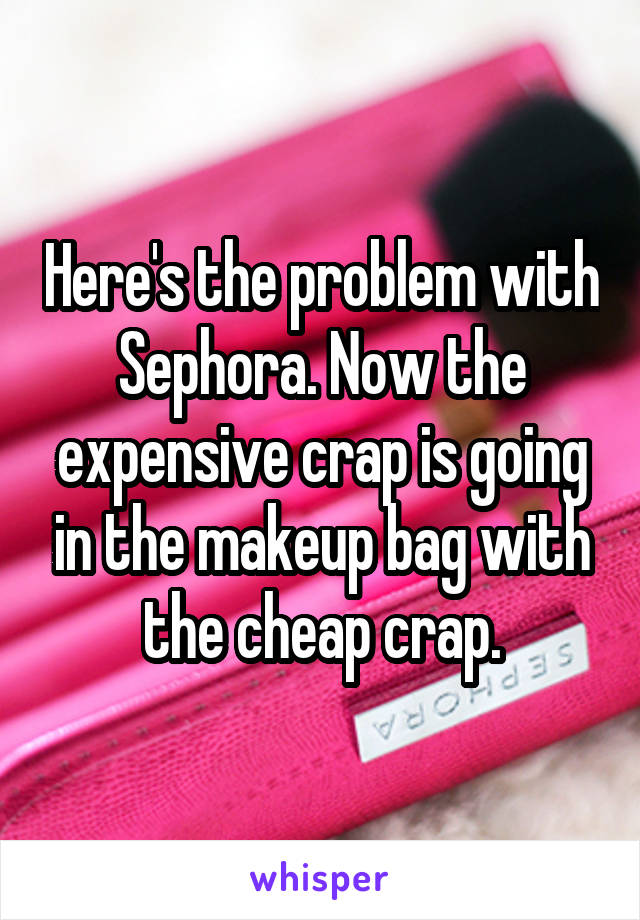 Here's the problem with Sephora. Now the expensive crap is going in the makeup bag with the cheap crap.